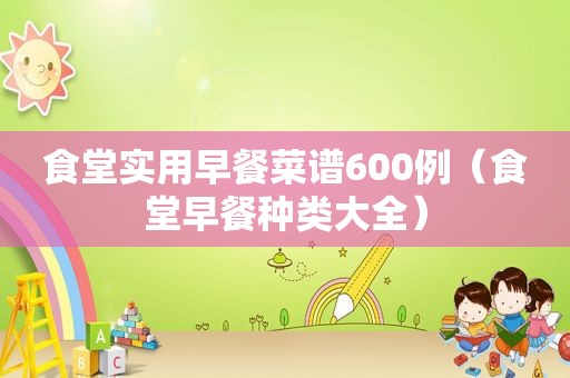 食堂实用早餐菜谱600例（食堂早餐种类大全）