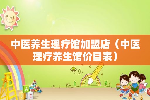 中医养生理疗馆加盟店（中医理疗养生馆价目表）