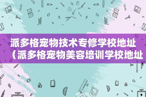 派多格宠物技术专修学校地址（派多格宠物美容培训学校地址）