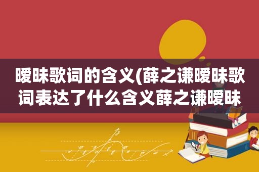 暧昧歌词的含义(薛之谦暧昧歌词表达了什么含义薛之谦暧昧歌词表达了)