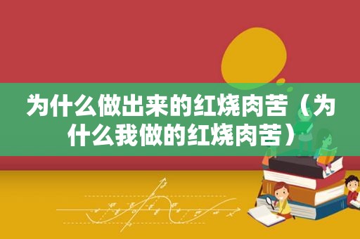 为什么做出来的红烧肉苦（为什么我做的红烧肉苦）