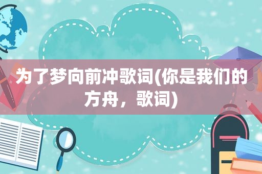 为了梦向前冲歌词(你是我们的方舟，歌词)
