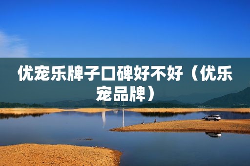 优宠乐牌子口碑好不好（优乐宠品牌）
