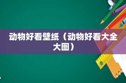 动物好看壁纸（动物好看大全大图）