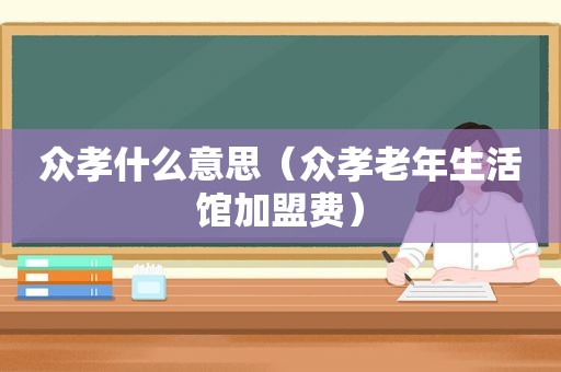 众孝什么意思（众孝老年生活馆加盟费）