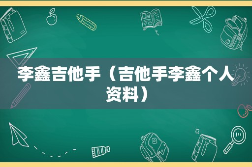李鑫吉他手（吉他手李鑫个人资料）