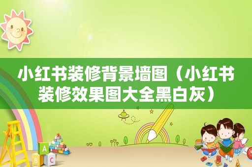 小红书装修背景墙图（小红书装修效果图大全黑白灰）
