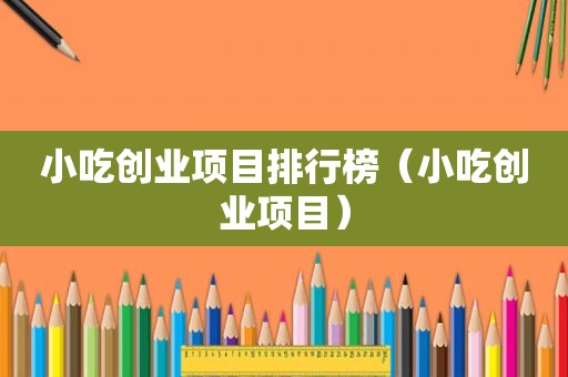 小吃创业项目排行榜（小吃创业项目）