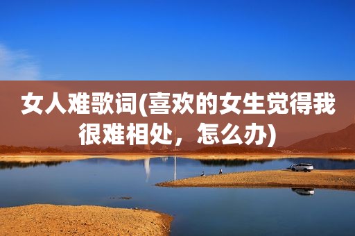 女人难歌词(喜欢的女生觉得我很难相处，怎么办)