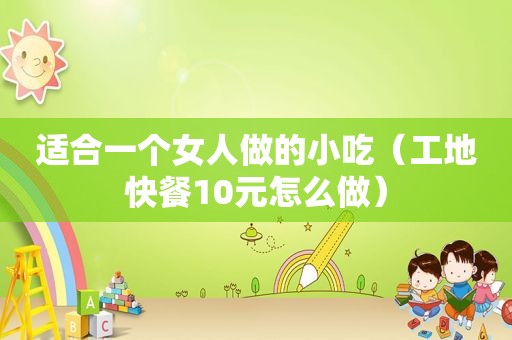 适合一个女人做的小吃（工地快餐10元怎么做）