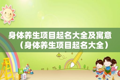 身体养生项目起名大全及寓意（身体养生项目起名大全）