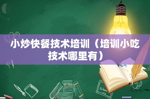小炒快餐技术培训（培训小吃技术哪里有）
