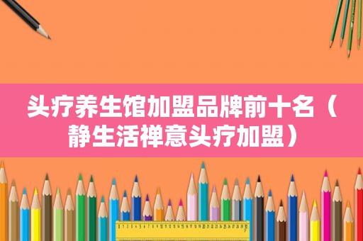 头疗养生馆加盟品牌前十名（静生活禅意头疗加盟）