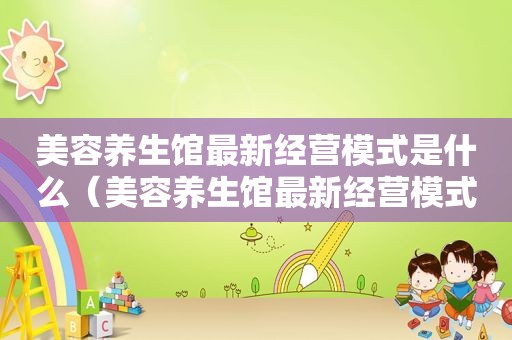 美容养生馆最新经营模式是什么（美容养生馆最新经营模式）