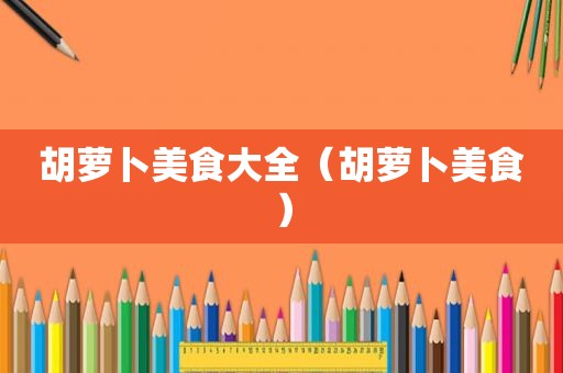 胡萝卜美食大全（胡萝卜美食）