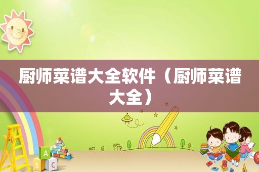 厨师菜谱大全软件（厨师菜谱大全）
