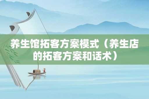 养生馆拓客方案模式（养生店的拓客方案和话术）