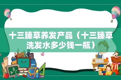十三臻草养发产品（十三臻草洗发水多少钱一瓶）