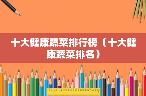 十大健康蔬菜排行榜（十大健康蔬菜排名）