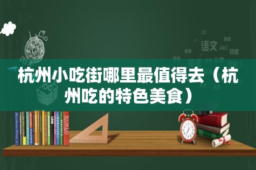 杭州小吃街哪里最值得去（杭州吃的特色美食）