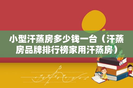 小型汗蒸房多少钱一台（汗蒸房品牌排行榜家用汗蒸房）
