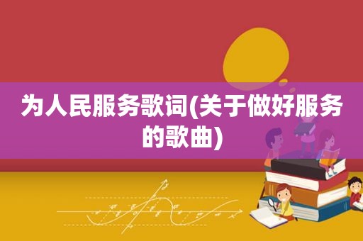 为人民服务歌词(关于做好服务的歌曲)