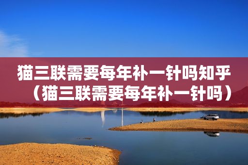 猫三联需要每年补一针吗知乎（猫三联需要每年补一针吗）