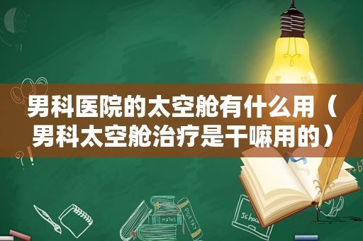 男科医院的太空舱有什么用（男科太空舱治疗是干嘛用的）