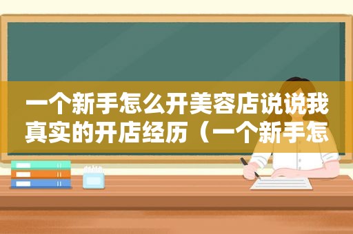 一个新手怎么开美容店说说我真实的开店经历（一个新手怎么开美容院多少钱啊）