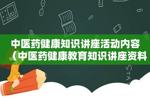 中医药健康知识讲座活动内容（中医药健康教育知识讲座资料）