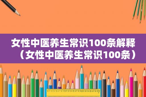 女性中医养生常识100条解释（女性中医养生常识100条）