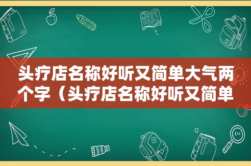 头疗店名称好听又简单大气两个字（头疗店名称好听又简单大气）
