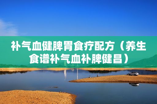 补气血健脾胃食疗配方（养生食谱补气血补脾健昌）