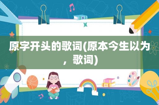 原字开头的歌词(原本今生以为，歌词)
