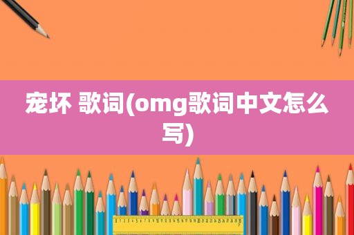 宠坏 歌词(omg歌词中文怎么写)