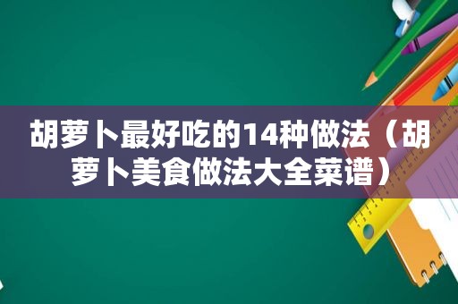 胡萝卜最好吃的14种做法（胡萝卜美食做法大全菜谱）