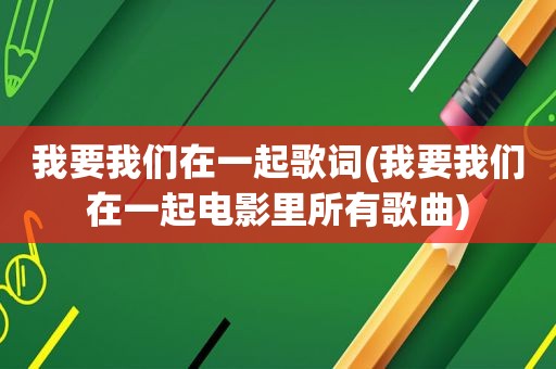 我要我们在一起歌词(我要我们在一起电影里所有歌曲)