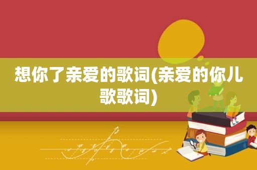 想你了亲爱的歌词(亲爱的你儿歌歌词)