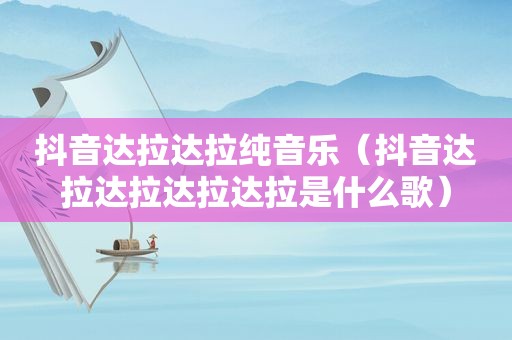 抖音达拉达拉纯音乐（抖音达拉达拉达拉达拉是什么歌）