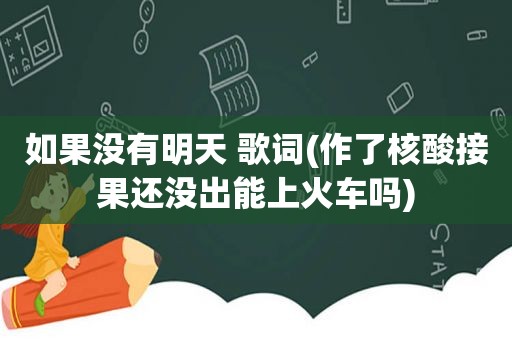 如果没有明天 歌词(作了核酸接果还没出能上火车吗)