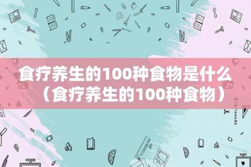 食疗养生的100种食物是什么（食疗养生的100种食物）