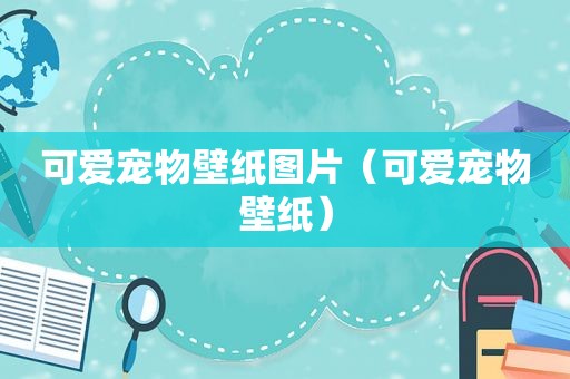 可爱宠物壁纸图片（可爱宠物壁纸）