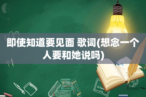 即使知道要见面 歌词(想念一个人要和她说吗)