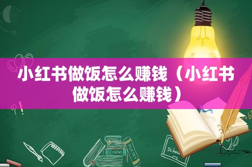 小红书做饭怎么赚钱（小红书做饭怎么赚钱）