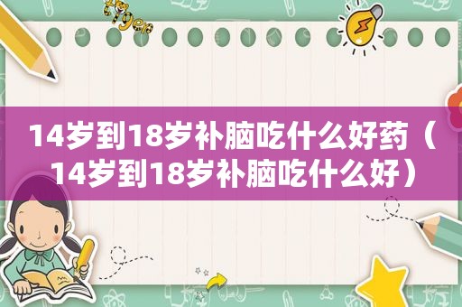14岁到18岁补脑吃什么好药（14岁到18岁补脑吃什么好）
