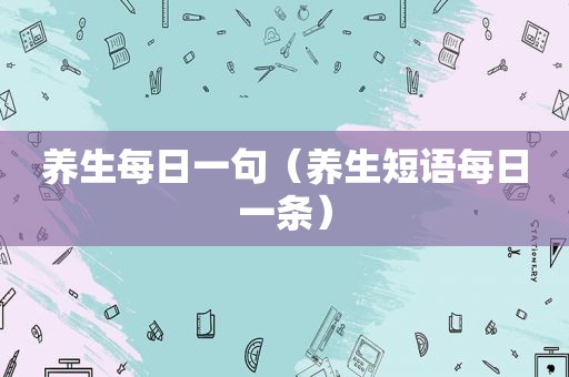 养生每日一句（养生短语每日一条）