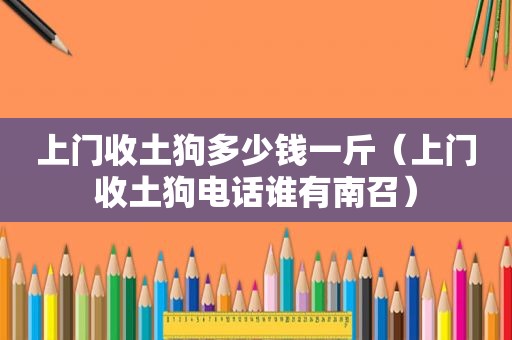 上门收土狗多少钱一斤（上门收土狗电话谁有南召）