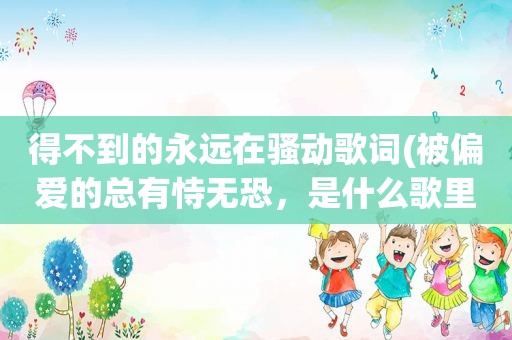得不到的永远在骚动歌词(被偏爱的总有恃无恐，是什么歌里的歌词)