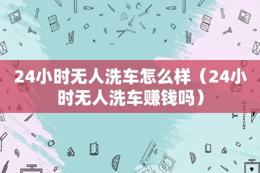 24小时无人洗车怎么样（24小时无人洗车赚钱吗）