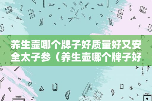 养生壶哪个牌子好质量好又安全太子参（养生壶哪个牌子好质量好又安全）